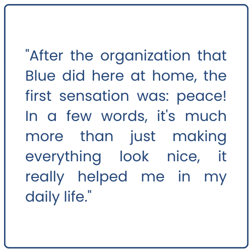 After the organization that Blue did here at home, the first sensation was peace! In a few words, it's much more than just making everything look nice, it really helped me in my daily life.